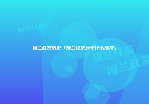 锡兰红茶历史「锡兰红茶属于什么档次」