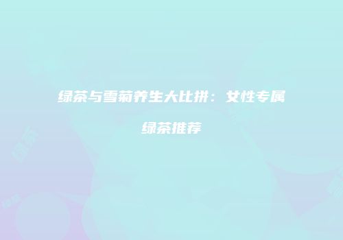 绿茶与雪菊养生大比拼：女性专属绿茶推荐