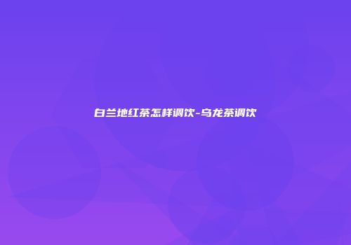 白兰地红茶怎样调饮-乌龙茶调饮