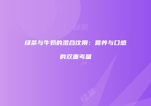 绿茶与牛奶的混合饮用：营养与口感的双重考量