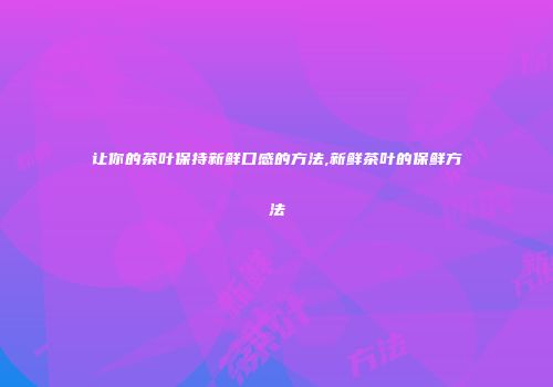 让你的茶叶保持新鲜口感的方法,新鲜茶叶的保鲜方法