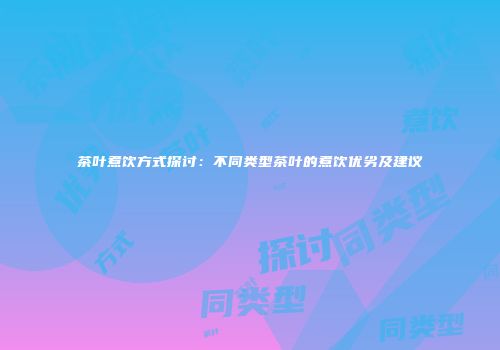 茶叶煮饮方式探讨：不同类型茶叶的煮饮优劣及建议