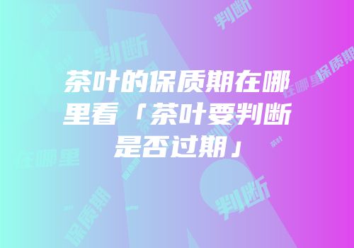 茶叶的保质期在哪里看「茶叶要判断是否过期」