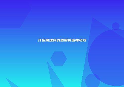 介绍飘逸杯的适用价值和功效
