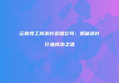 云南牧工商茶叶茶烟公司：揭秘茶叶行业成功之道