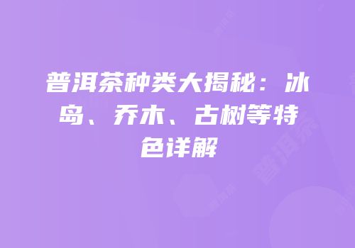 普洱茶种类大揭秘：冰岛、乔木、古树等特色详解