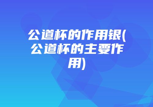 公道杯的作用银(公道杯的主要作用)