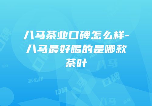 八马茶业口碑怎么样-八马最好喝的是哪款茶叶