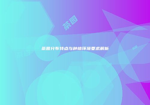 茶园分布特点与种植环境要求解析