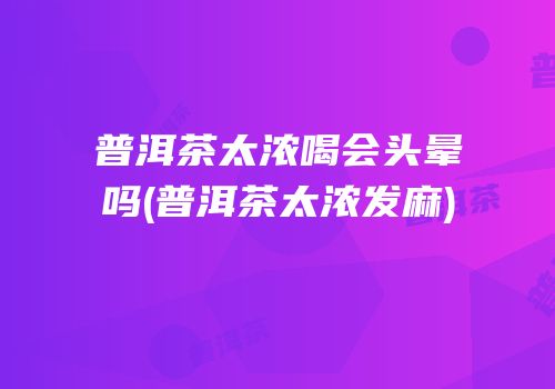 普洱茶太浓喝会头晕吗(普洱茶太浓发麻)