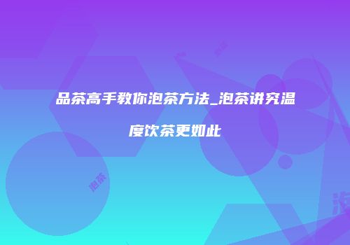 品茶高手教你泡茶方法_泡茶讲究温度饮茶更如此