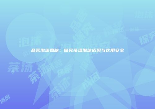 品茗泡沫揭秘：探究茶汤泡沫成因与饮用安全
