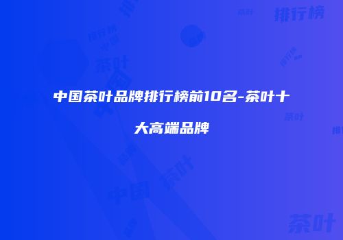 中国茶叶品牌排行榜前10名-茶叶十大高端品牌