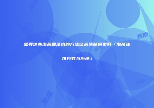 掌握这些泡茶和注水的方法让茶汤味道更好「泡茶注水方式与原理」