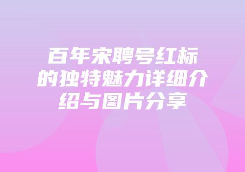 百年宋聘号红标的独特魅力详细介绍与图片分享