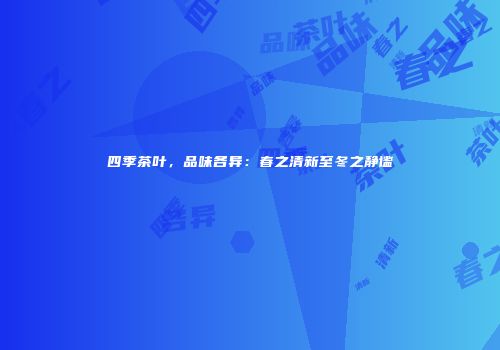 四季茶叶，品味各异：春之清新至冬之静谧