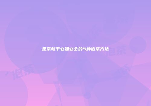 黑茶新手必知必会的5种泡茶方法