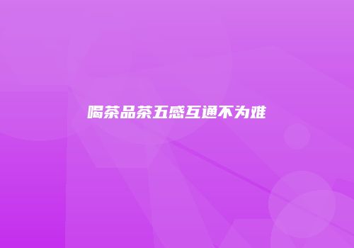 喝茶品茶五感互通不为难