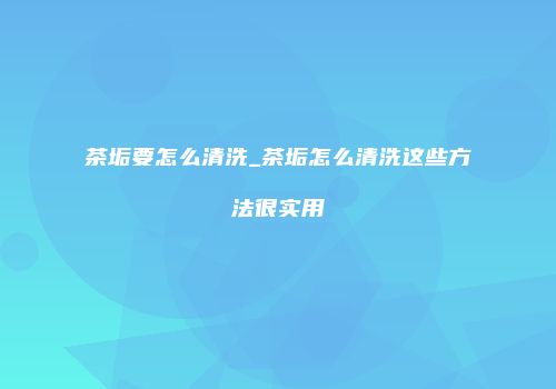 茶垢要怎么清洗_茶垢怎么清洗这些方法很实用