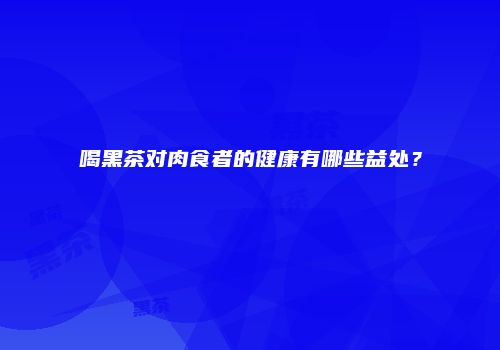 喝黑茶对肉食者的健康有哪些益处？