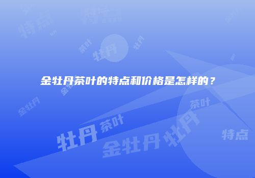金牡丹茶叶的特点和价格是怎样的？