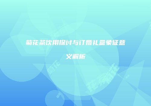 菊花茶饮用探讨与订婚礼盒象征意义解析