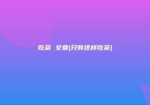 吃茶 文章(只有这样吃茶)