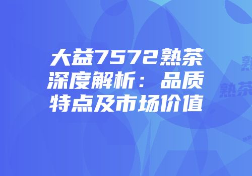 大益7572熟茶深度解析：品质特点及市场价值