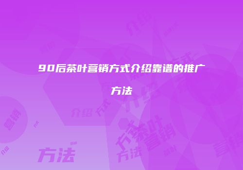 90后茶叶营销方式介绍靠谱的推广方法