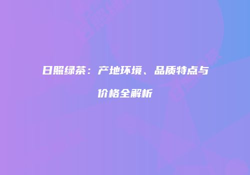 日照绿茶：产地环境、品质特点与价格全解析