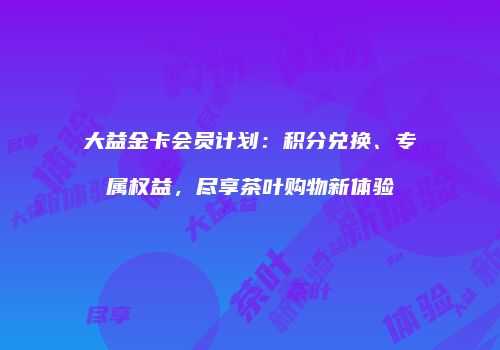 大益金卡会员计划：积分兑换、专属权益，尽享茶叶购物新体验