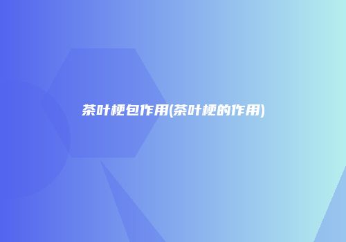 茶叶梗包作用(茶叶梗的作用)