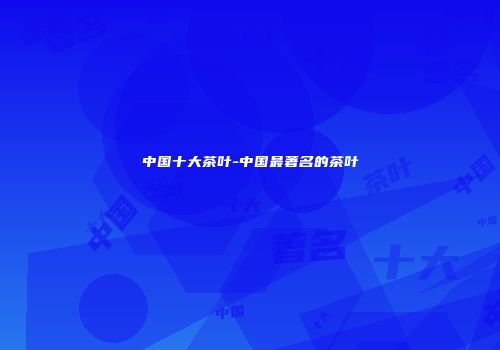中国十大茶叶-中国最著名的茶叶