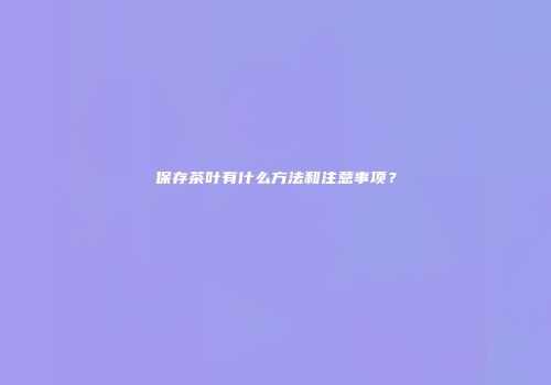 保存茶叶有什么方法和注意事项？