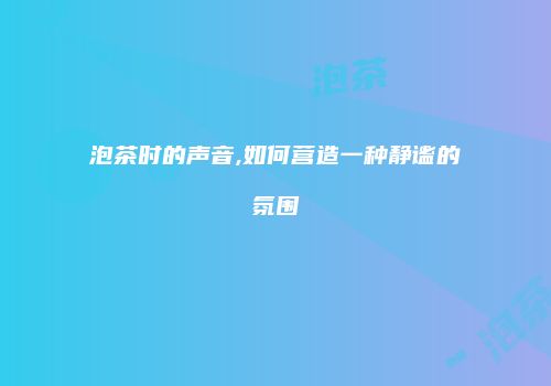 泡茶时的声音,如何营造一种静谧的氛围