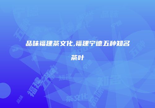 品味福建茶文化,福建宁德五种知名茶叶
