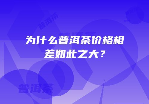 为什么普洱茶价格相差如此之大？