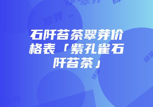 石阡苔茶翠芽价格表「紫孔雀石阡苔茶」