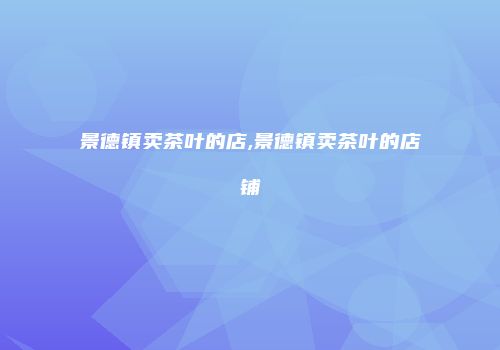 景德镇卖茶叶的店,景德镇卖茶叶的店铺