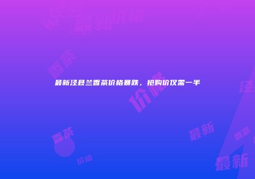 最新泾县兰香茶价格暴跌，抢购价仅需一半