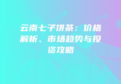 云南七子饼茶：价格解析、市场趋势与投资攻略