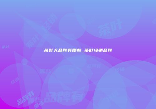 茶叶大品牌有哪些_茶叶经销品牌
