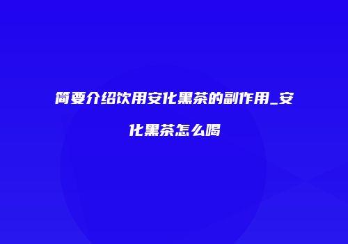 简要介绍饮用安化黑茶的副作用_安化黑茶怎么喝