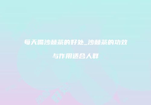 每天喝沙棘茶的好处_沙棘茶的功效与作用适合人群