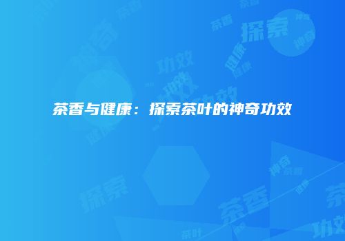 茶香与健康：探索茶叶的神奇功效