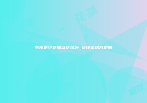 生痤疮可以喝菊花茶吗_菊花茶治痘痘吗