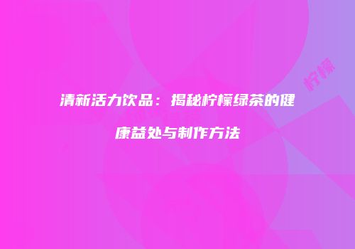清新活力饮品：揭秘柠檬绿茶的健康益处与制作方法