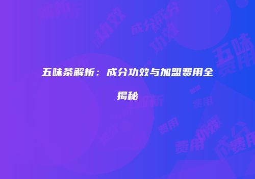 五味茶解析：成分功效与加盟费用全揭秘