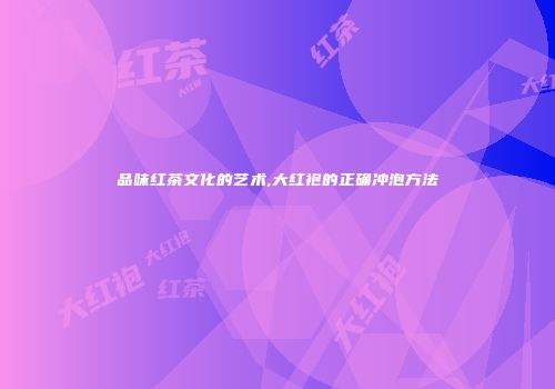 品味红茶文化的艺术,大红袍的正确冲泡方法