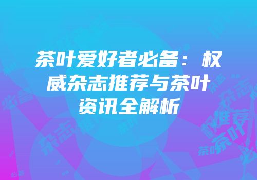 茶叶爱好者必备：权威杂志推荐与茶叶资讯全解析